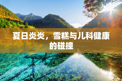 夏日炎炎，雪糕与儿科健康的碰撞