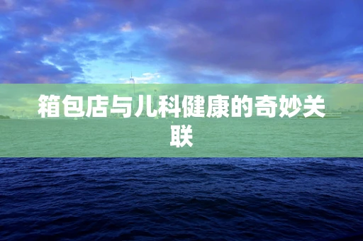 箱包店与儿科健康的奇妙关联