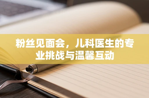 粉丝见面会，儿科医生的专业挑战与温馨互动