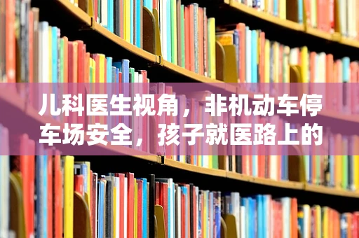 儿科医生视角，非机动车停车场安全，孩子就医路上的隐形守护者？