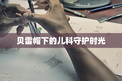 贝雷帽下的儿科守护时光