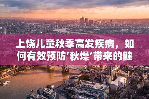 上饶儿童秋季高发疾病，如何有效预防‘秋燥’带来的健康挑战？