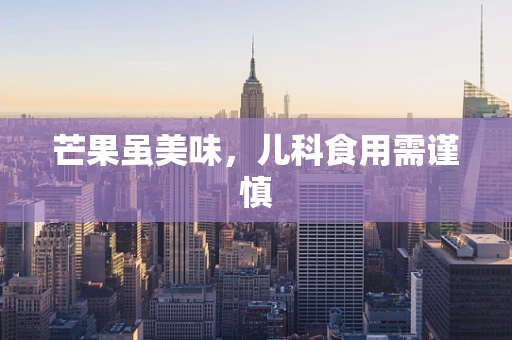 芒果虽美味，儿科食用需谨慎
