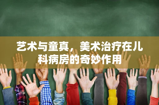 艺术与童真，美术治疗在儿科病房的奇妙作用