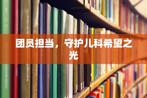 团员担当，守护儿科希望之光