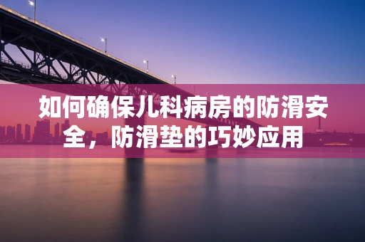 如何确保儿科病房的防滑安全，防滑垫的巧妙应用