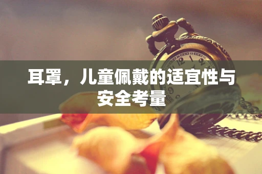 耳罩，儿童佩戴的适宜性与安全考量