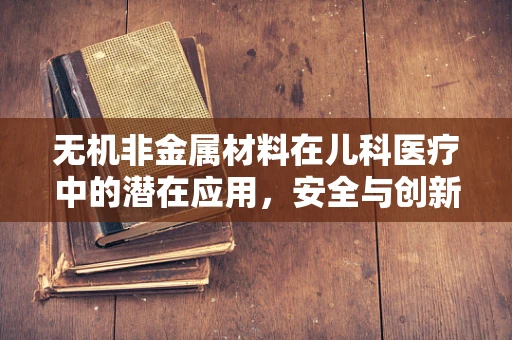 无机非金属材料在儿科医疗中的潜在应用，安全与创新的边界探索？