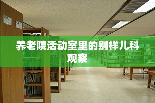 养老院活动室里的别样儿科观察