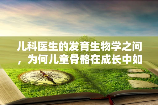 儿科医生的发育生物学之问，为何儿童骨骼在成长中如此可塑？