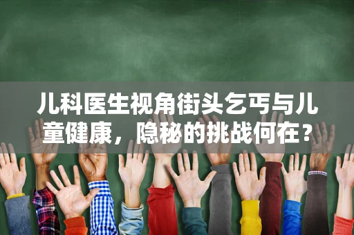 儿科医生视角街头乞丐与儿童健康，隐秘的挑战何在？
