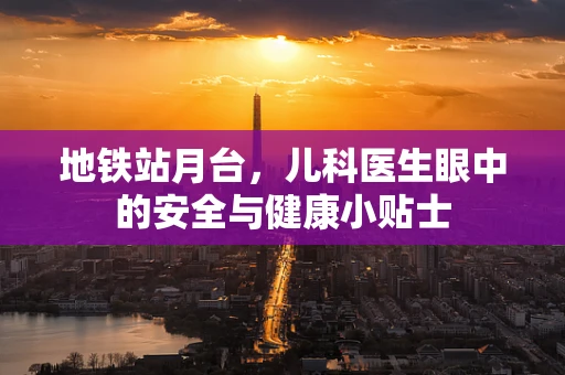 地铁站月台，儿科医生眼中的安全与健康小贴士
