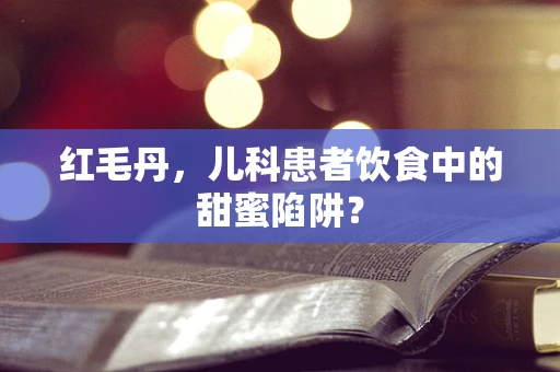 红毛丹，儿科患者饮食中的甜蜜陷阱？