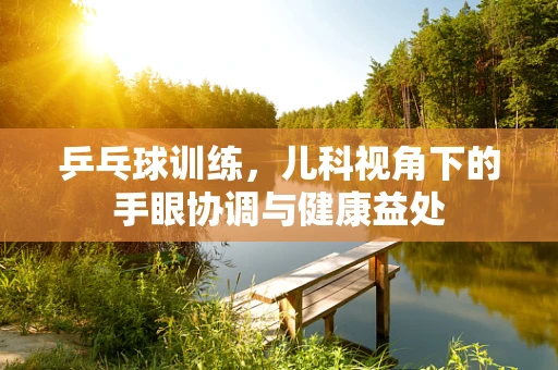 乒乓球训练，儿科视角下的手眼协调与健康益处