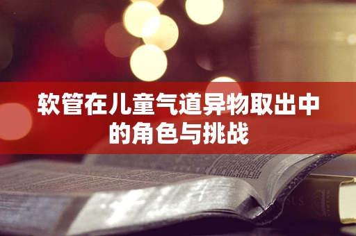 软管在儿童气道异物取出中的角色与挑战