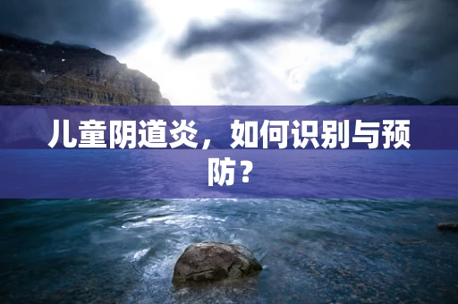 儿童阴道炎，如何识别与预防？