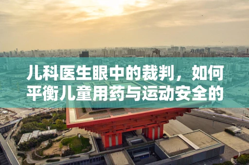 儿科医生眼中的裁判，如何平衡儿童用药与运动安全的考量？