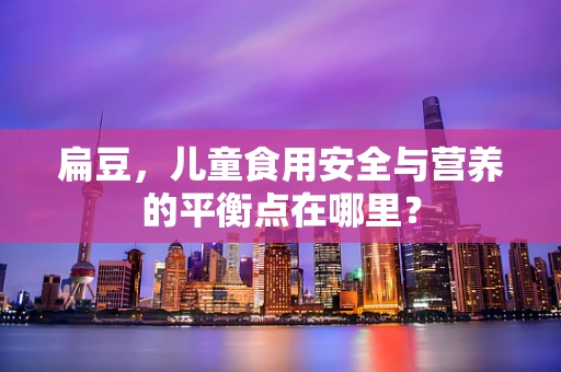 扁豆，儿童食用安全与营养的平衡点在哪里？