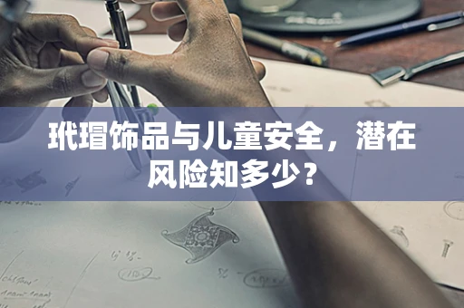 玳瑁饰品与儿童安全，潜在风险知多少？