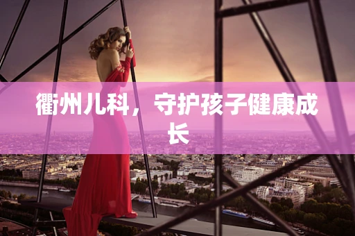 衢州儿科，守护孩子健康成长