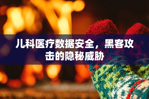 儿科医疗数据安全，黑客攻击的隐秘威胁