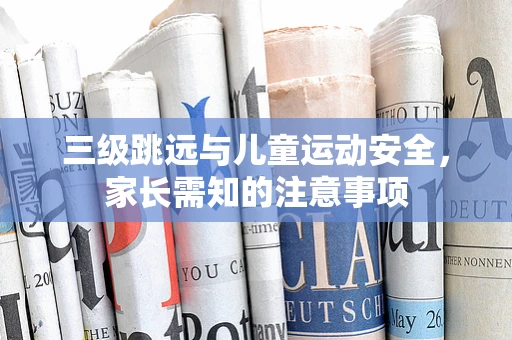 三级跳远与儿童运动安全，家长需知的注意事项