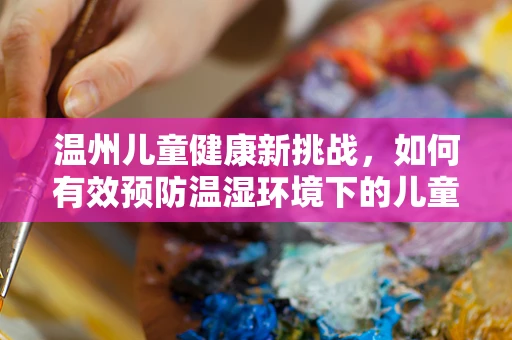 温州儿童健康新挑战，如何有效预防温湿环境下的儿童皮肤病？