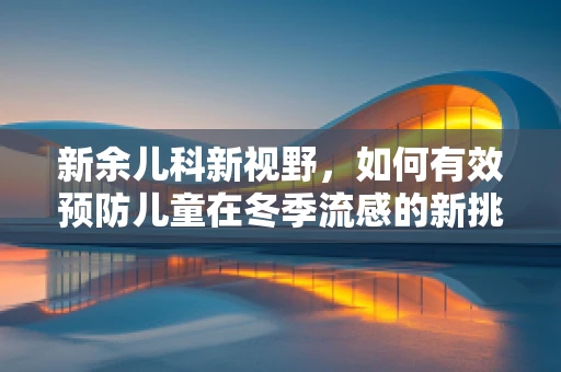 新余儿科新视野，如何有效预防儿童在冬季流感的新挑战？