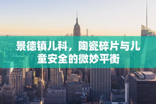景德镇儿科，陶瓷碎片与儿童安全的微妙平衡