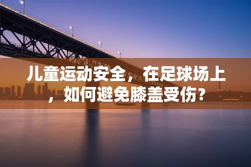 儿童运动安全，在足球场上，如何避免膝盖受伤？