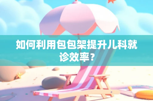 如何利用包包架提升儿科就诊效率？