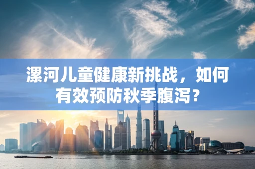 漯河儿童健康新挑战，如何有效预防秋季腹泻？