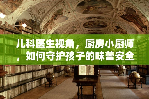 儿科医生视角，厨房小厨师，如何守护孩子的味蕾安全？