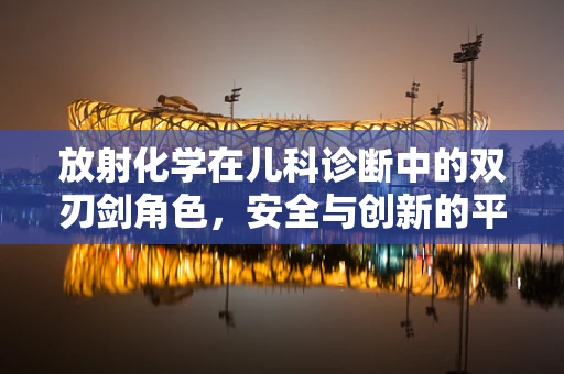 放射化学在儿科诊断中的双刃剑角色，安全与创新的平衡？