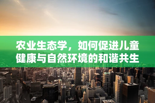 农业生态学，如何促进儿童健康与自然环境的和谐共生？