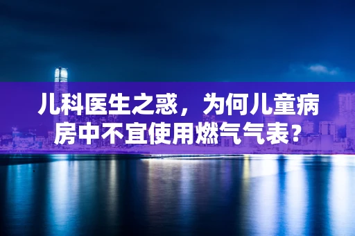 儿科医生之惑，为何儿童病房中不宜使用燃气气表？
