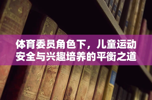 体育委员角色下，儿童运动安全与兴趣培养的平衡之道