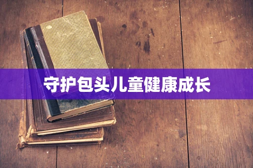 守护包头儿童健康成长