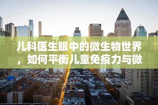 儿科医生眼中的微生物世界，如何平衡儿童免疫力与微生物共存？