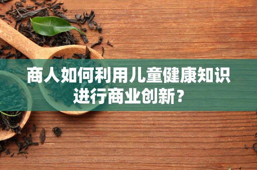 商人如何利用儿童健康知识进行商业创新？