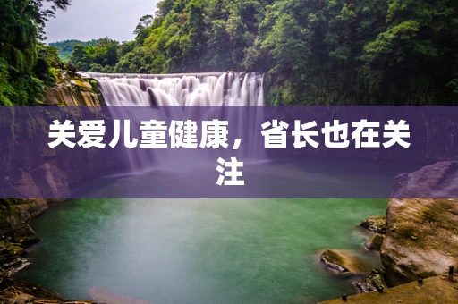 关爱儿童健康，省长也在关注