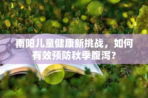 南阳儿童健康新挑战，如何有效预防秋季腹泻？