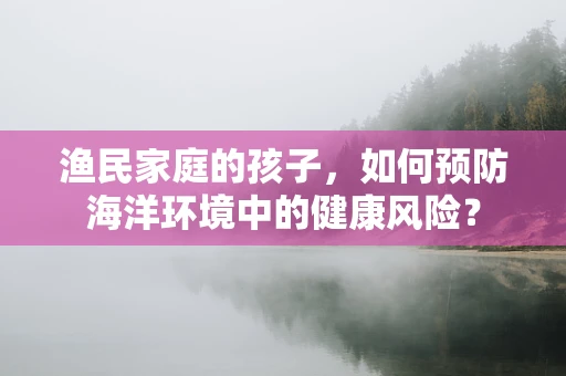 渔民家庭的孩子，如何预防海洋环境中的健康风险？