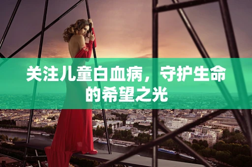 关注儿童白血病，守护生命的希望之光
