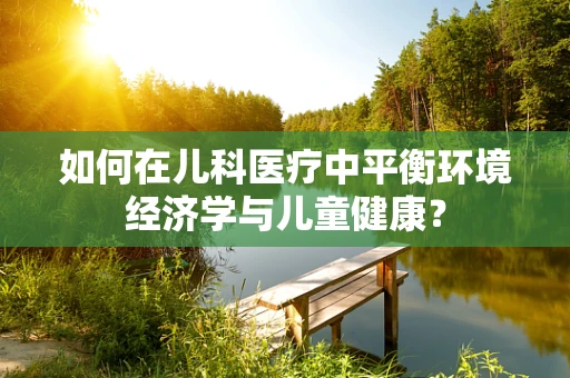 如何在儿科医疗中平衡环境经济学与儿童健康？