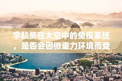 宇航员在太空中的免疫系统，是否会因微重力环境而受到影响？