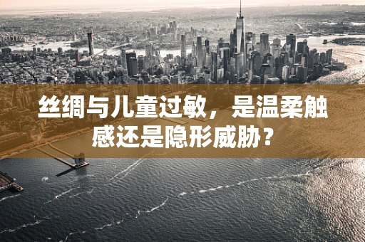 丝绸与儿童过敏，是温柔触感还是隐形威胁？