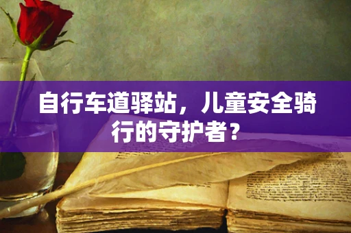 自行车道驿站，儿童安全骑行的守护者？
