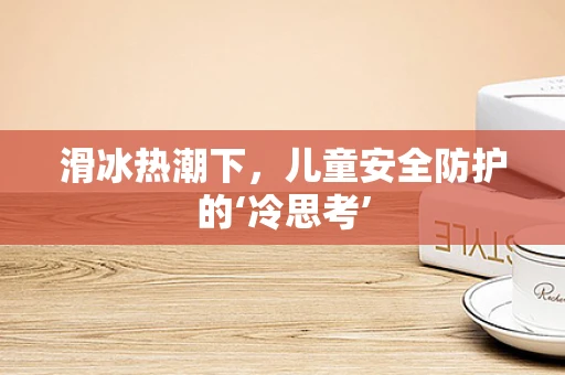滑冰热潮下，儿童安全防护的‘冷思考’