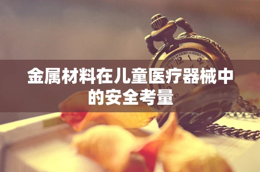金属材料在儿童医疗器械中的安全考量